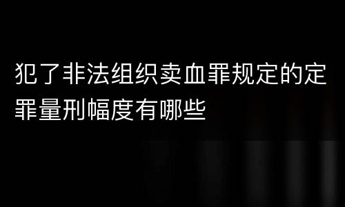 犯了非法组织卖血罪规定的定罪量刑幅度有哪些