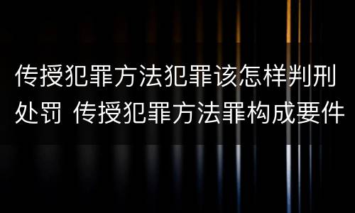 传授犯罪方法犯罪该怎样判刑处罚 传授犯罪方法罪构成要件