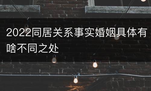2022同居关系事实婚姻具体有啥不同之处