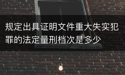 规定出具证明文件重大失实犯罪的法定量刑档次是多少