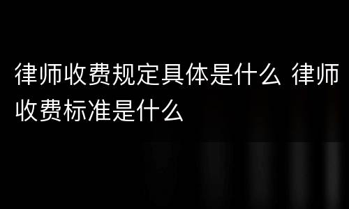 律师收费规定具体是什么 律师收费标准是什么