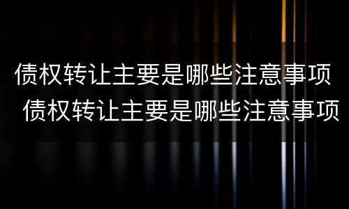 债权转让主要是哪些注意事项 债权转让主要是哪些注意事项和风险