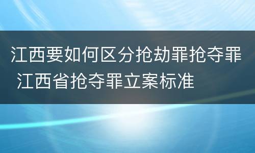 江西要如何区分抢劫罪抢夺罪 江西省抢夺罪立案标准