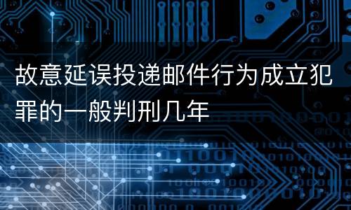 故意延误投递邮件行为成立犯罪的一般判刑几年