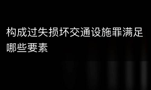 构成过失损坏交通设施罪满足哪些要素