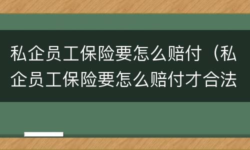 私企员工保险要怎么赔付（私企员工保险要怎么赔付才合法）