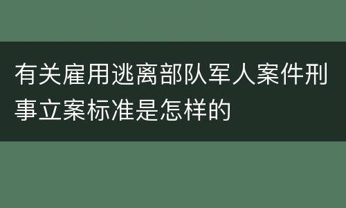 有关雇用逃离部队军人案件刑事立案标准是怎样的