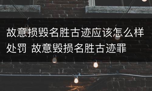 故意损毁名胜古迹应该怎么样处罚 故意毁损名胜古迹罪