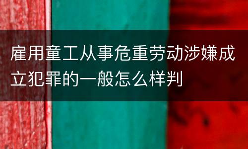 雇用童工从事危重劳动涉嫌成立犯罪的一般怎么样判