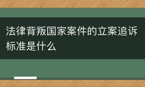 法律背叛国家案件的立案追诉标准是什么