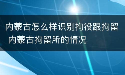 内蒙古怎么样识别拘役跟拘留 内蒙古拘留所的情况