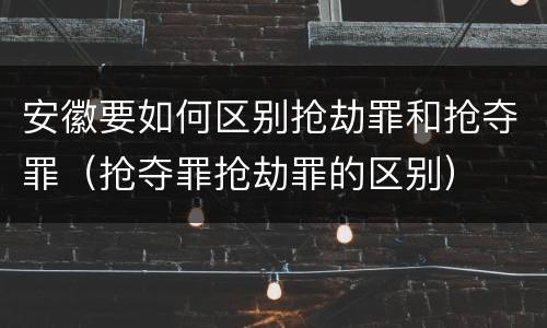 安徽要如何区别抢劫罪和抢夺罪（抢夺罪抢劫罪的区别）