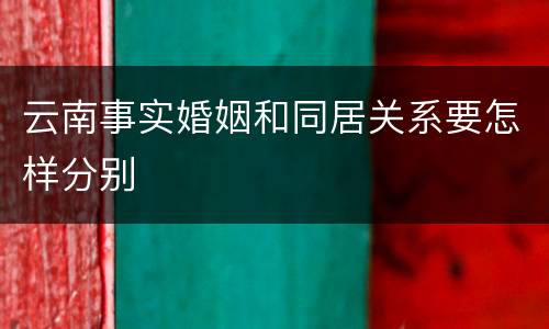 云南事实婚姻和同居关系要怎样分别