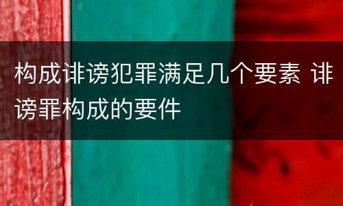 构成诽谤犯罪满足几个要素 诽谤罪构成的要件