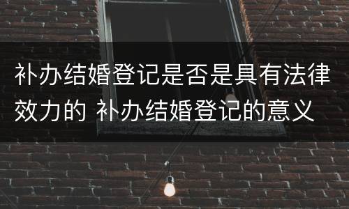 补办结婚登记是否是具有法律效力的 补办结婚登记的意义