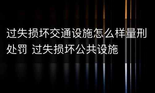过失损坏交通设施怎么样量刑处罚 过失损坏公共设施