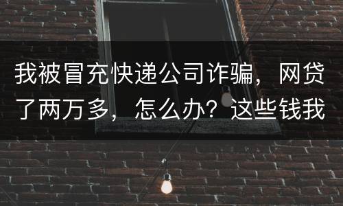 我被冒充快递公司诈骗，网贷了两万多，怎么办？这些钱我必须还吗