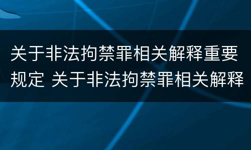 关于非法拘禁罪相关解释重要规定 关于非法拘禁罪相关解释重要规定