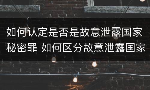 如何认定是否是故意泄露国家秘密罪 如何区分故意泄露国家秘密罪