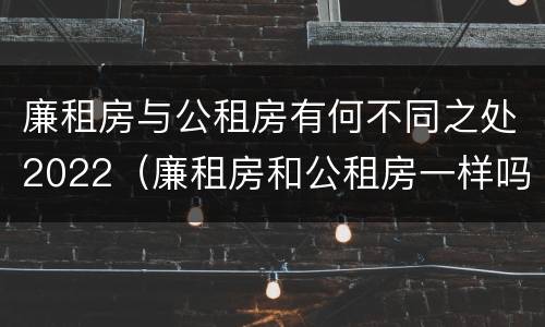 廉租房与公租房有何不同之处2022（廉租房和公租房一样吗?）
