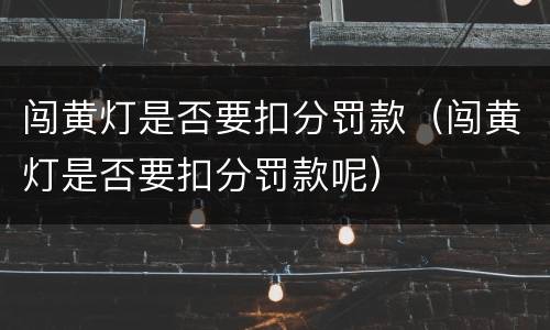 闯黄灯是否要扣分罚款（闯黄灯是否要扣分罚款呢）