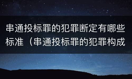 串通投标罪的犯罪断定有哪些标准（串通投标罪的犯罪构成要件）
