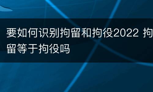要如何识别拘留和拘役2022 拘留等于拘役吗