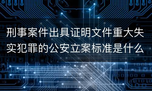 刑事案件出具证明文件重大失实犯罪的公安立案标准是什么