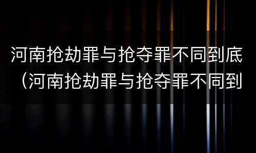 河南抢劫罪与抢夺罪不同到底（河南抢劫罪与抢夺罪不同到底怎么判）