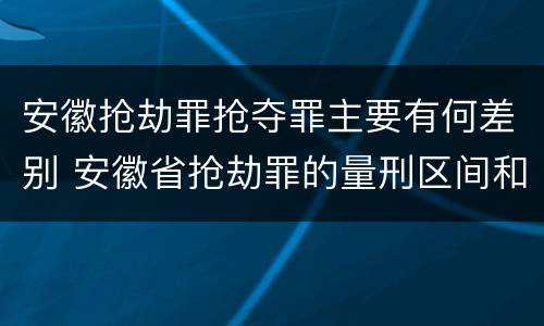安徽抢劫罪抢夺罪主要有何差别 安徽省抢劫罪的量刑区间和量刑情节