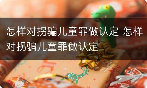 怎样对拐骗儿童罪做认定 怎样对拐骗儿童罪做认定