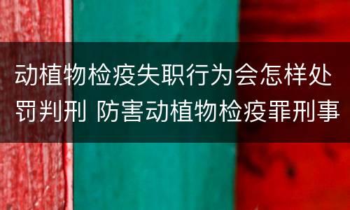 动植物检疫失职行为会怎样处罚判刑 防害动植物检疫罪刑事拘留会被判刑吗