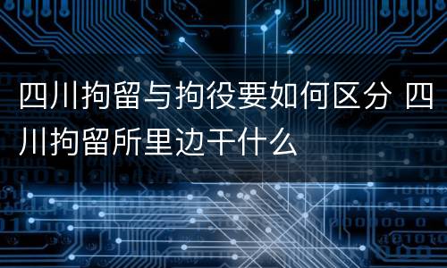 四川拘留与拘役要如何区分 四川拘留所里边干什么