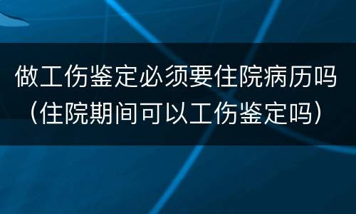 做工伤鉴定必须要住院病历吗（住院期间可以工伤鉴定吗）