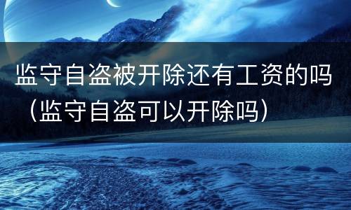 监守自盗被开除还有工资的吗（监守自盗可以开除吗）