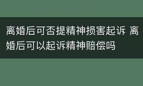 离婚后可否提精神损害起诉 离婚后可以起诉精神赔偿吗