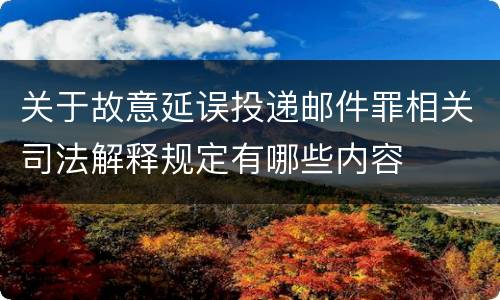 关于故意延误投递邮件罪相关司法解释规定有哪些内容