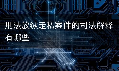 刑法放纵走私案件的司法解释有哪些