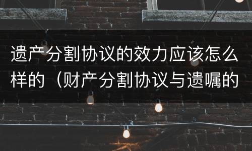 遗产分割协议的效力应该怎么样的（财产分割协议与遗嘱的区别）