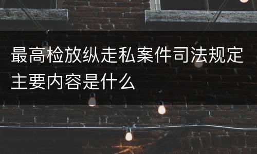 最高检放纵走私案件司法规定主要内容是什么