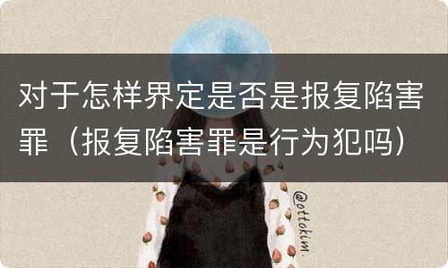 对于怎样界定是否是报复陷害罪（报复陷害罪是行为犯吗）