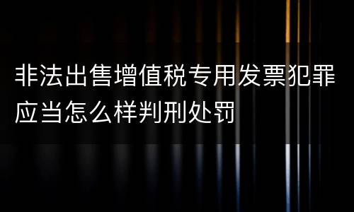 非法出售增值税专用发票犯罪应当怎么样判刑处罚