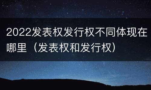 2022发表权发行权不同体现在哪里（发表权和发行权）