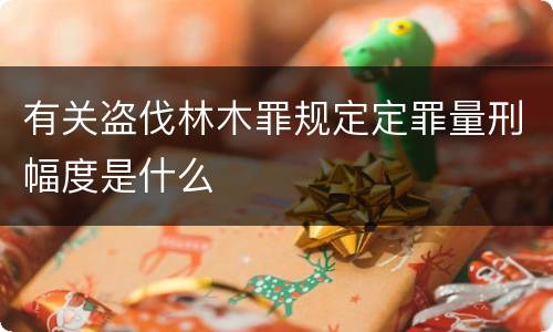 有关盗伐林木罪规定定罪量刑幅度是什么