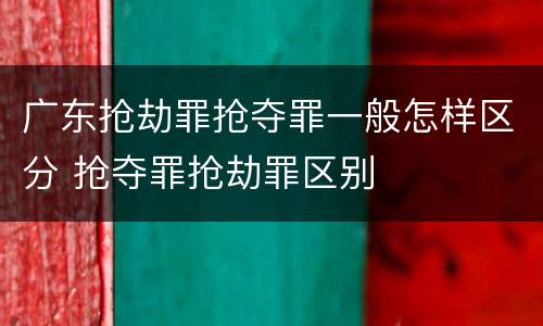 广东抢劫罪抢夺罪一般怎样区分 抢夺罪抢劫罪区别