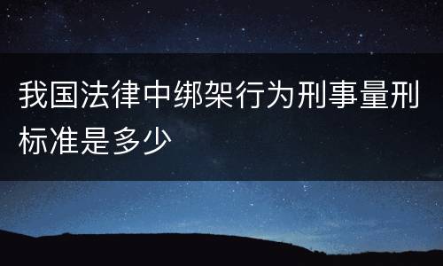 我国法律中绑架行为刑事量刑标准是多少