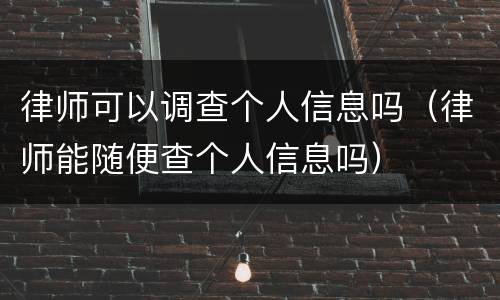 律师可以调查个人信息吗（律师能随便查个人信息吗）