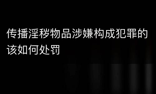 传播淫秽物品涉嫌构成犯罪的该如何处罚