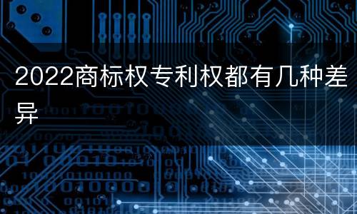 2022商标权专利权都有几种差异