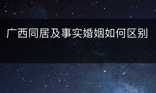 广西同居及事实婚姻如何区别